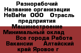 Разнорабочий › Название организации ­ НеВаНи, ООО › Отрасль предприятия ­ Машиностроение › Минимальный оклад ­ 70 000 - Все города Работа » Вакансии   . Алтайский край,Яровое г.